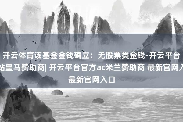 开云体育该基金金钱确立:无股票类金钱-开云平台网站皇马赞助商| 开云平台官方ac米兰赞助商 最新官网入口