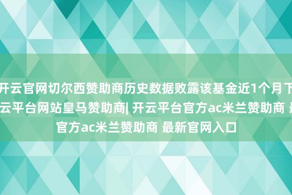 开云官网切尔西赞助商历史数据败露该基金近1个月下降6.46%-开云平台网站皇马赞助商| 开云平台官方ac米兰赞助商 最新官网入口