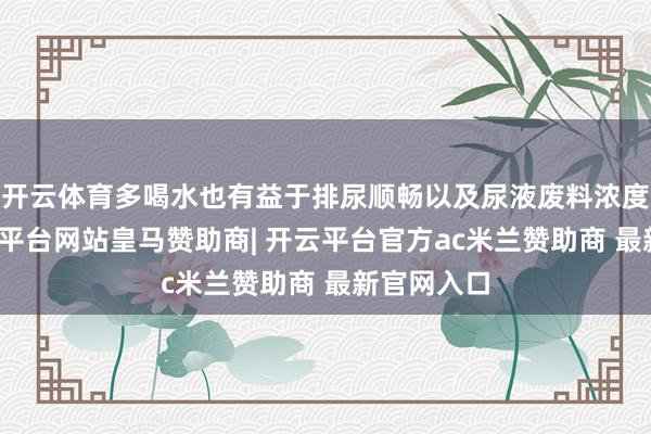 开云体育多喝水也有益于排尿顺畅以及尿液废料浓度下落-开云平台网站皇马赞助商| 开云平台官方ac米兰赞助商 最新官网入口