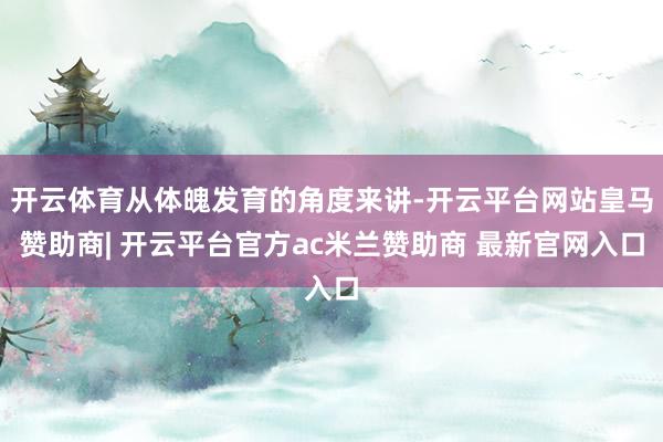 开云体育从体魄发育的角度来讲-开云平台网站皇马赞助商| 开云平台官方ac米兰赞助商 最新官网入口