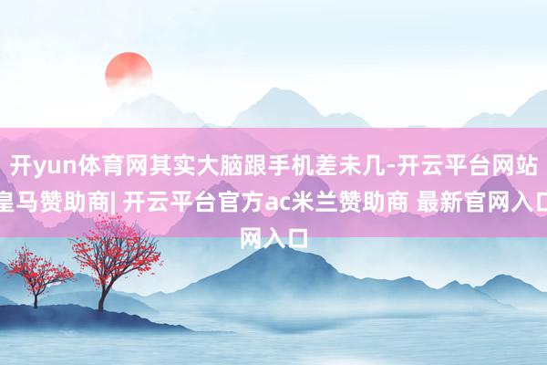 开yun体育网其实大脑跟手机差未几-开云平台网站皇马赞助商| 开云平台官方ac米兰赞助商 最新官网入口