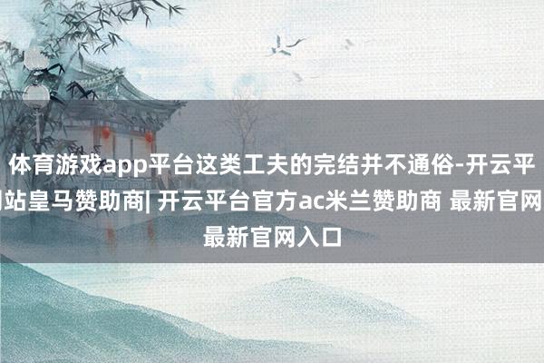体育游戏app平台这类工夫的完结并不通俗-开云平台网站皇马赞助商| 开云平台官方ac米兰赞助商 最新官网入口