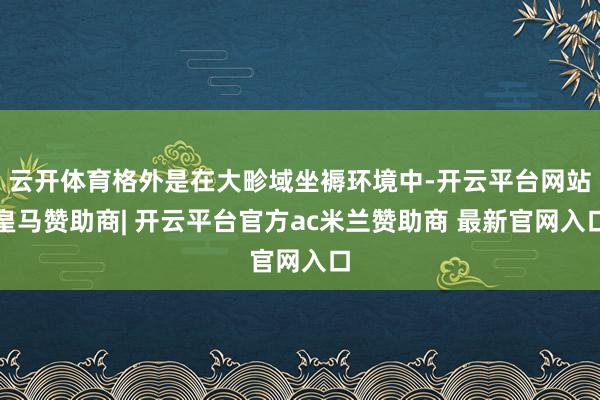 云开体育格外是在大畛域坐褥环境中-开云平台网站皇马赞助商| 开云平台官方ac米兰赞助商 最新官网入口