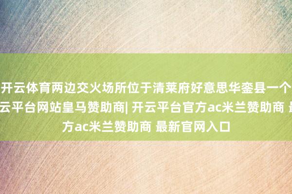 开云体育两边交火场所位于清莱府好意思华銮县一个村落近邻-开云平台网站皇马赞助商| 开云平台官方ac米兰赞助商 最新官网入口