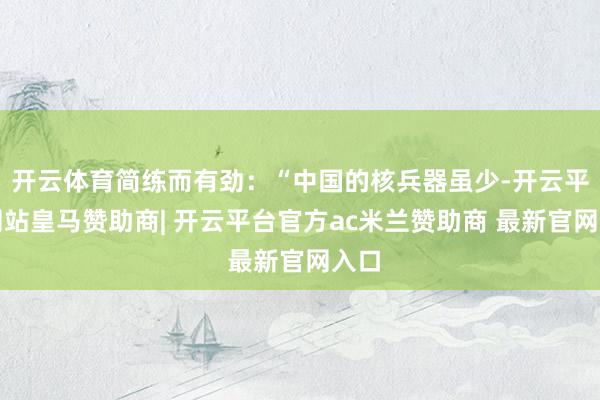开云体育简练而有劲:“中国的核兵器虽少-开云平台网站皇马赞助商| 开云平台官方ac米兰赞助商 最新官网入口