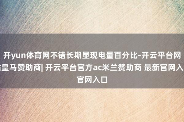 开yun体育网不错长期显现电量百分比-开云平台网站皇马赞助商| 开云平台官方ac米兰赞助商 最新官网入口