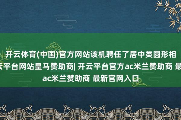 开云体育(中国)官方网站该机聘任了居中类圆形相机模组-开云平台网站皇马赞助商| 开云平台官方ac米兰赞助商 最新官网入口