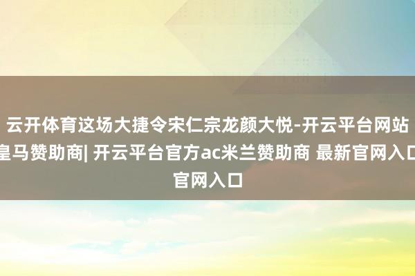 云开体育这场大捷令宋仁宗龙颜大悦-开云平台网站皇马赞助商| 开云平台官方ac米兰赞助商 最新官网入口