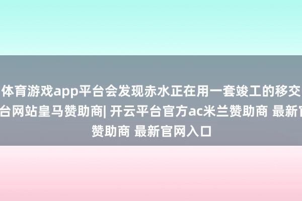 体育游戏app平台会发现赤水正在用一套竣工的移交-开云平台网站皇马赞助商| 开云平台官方ac米兰赞助商 最新官网入口