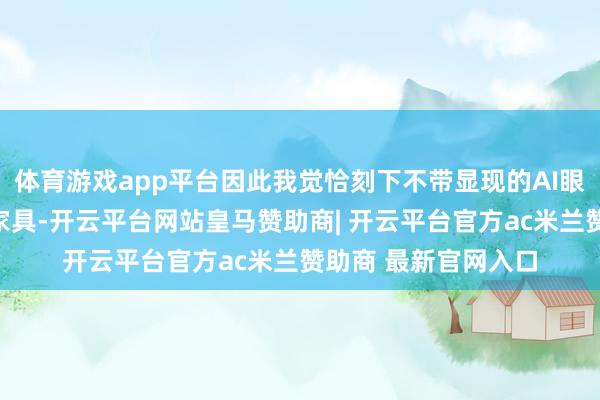 体育游戏app平台因此我觉恰刻下不带显现的AI眼镜更像是一个过渡家具-开云平台网站皇马赞助商| 开云平台官方ac米兰赞助商 最新官网入口