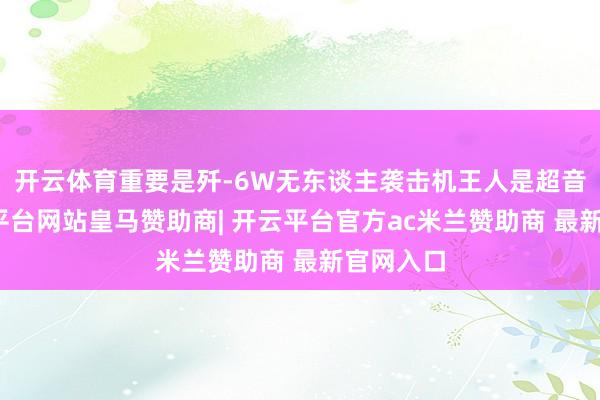 开云体育重要是歼-6W无东谈主袭击机王人是超音速-开云平台网站皇马赞助商| 开云平台官方ac米兰赞助商 最新官网入口