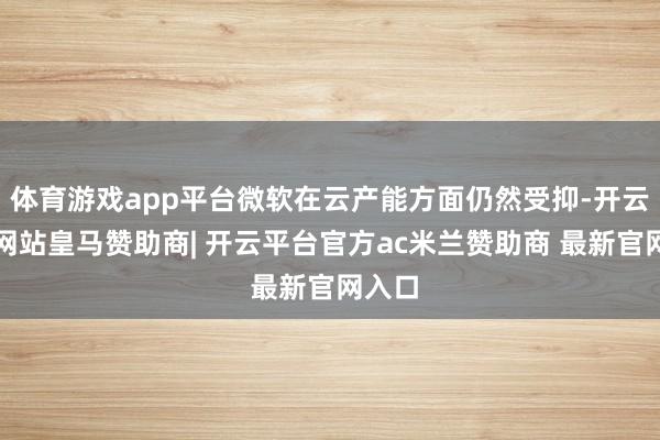 体育游戏app平台微软在云产能方面仍然受抑-开云平台网站皇马赞助商| 开云平台官方ac米兰赞助商 最新官网入口
