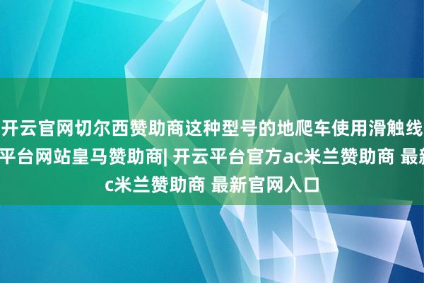 开云官网切尔西赞助商这种型号的地爬车使用滑触线供电-开云平台网站皇马赞助商| 开云平台官方ac米兰赞助商 最新官网入口