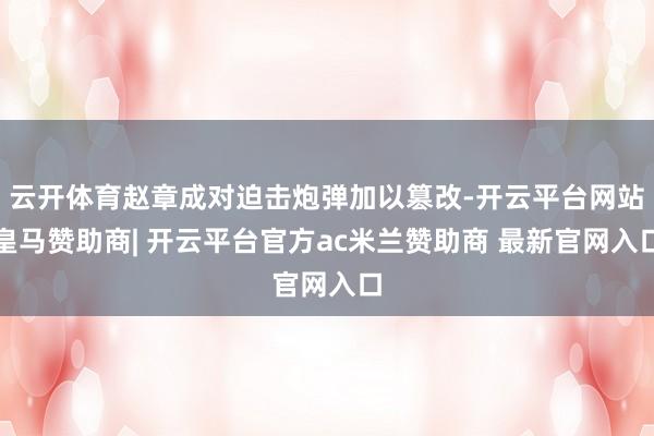 云开体育赵章成对迫击炮弹加以篡改-开云平台网站皇马赞助商| 开云平台官方ac米兰赞助商 最新官网入口