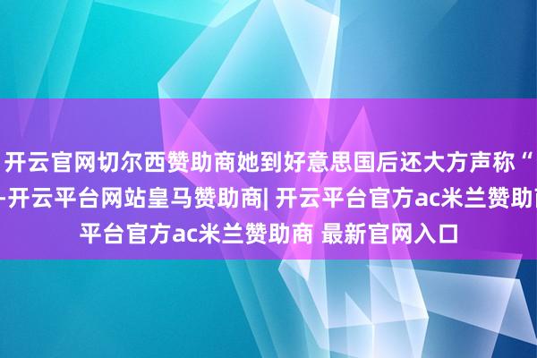 开云官网切尔西赞助商她到好意思国后还大方声称“再也不会归国”-开云平台网站皇马赞助商| 开云平台官方ac米兰赞助商 最新官网入口