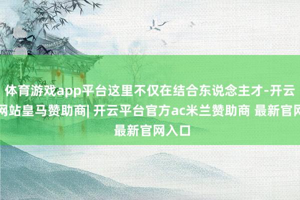 体育游戏app平台这里不仅在结合东说念主才-开云平台网站皇马赞助商| 开云平台官方ac米兰赞助商 最新官网入口