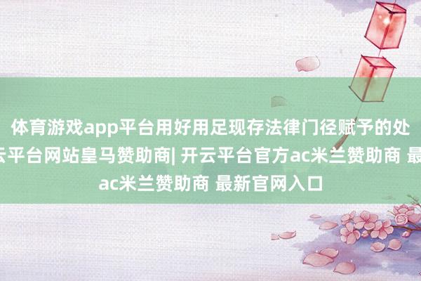 体育游戏app平台用好用足现存法律门径赋予的处罚技能-开云平台网站皇马赞助商| 开云平台官方ac米兰赞助商 最新官网入口