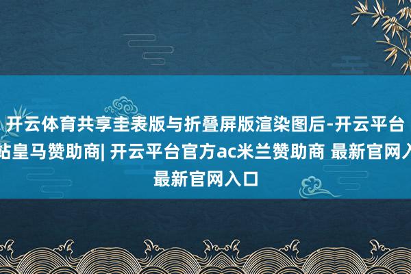 开云体育共享圭表版与折叠屏版渲染图后-开云平台网站皇马赞助商| 开云平台官方ac米兰赞助商 最新官网入口