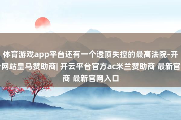 体育游戏app平台还有一个透顶失控的最高法院-开云平台网站皇马赞助商| 开云平台官方ac米兰赞助商 最新官网入口