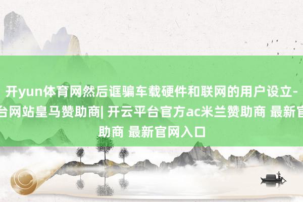 开yun体育网然后诓骗车载硬件和联网的用户设立-开云平台网站皇马赞助商| 开云平台官方ac米兰赞助商 最新官网入口