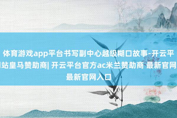 体育游戏app平台书写副中心越级糊口故事-开云平台网站皇马赞助商| 开云平台官方ac米兰赞助商 最新官网入口