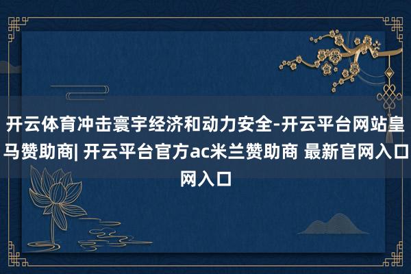 开云体育冲击寰宇经济和动力安全-开云平台网站皇马赞助商| 开云平台官方ac米兰赞助商 最新官网入口
