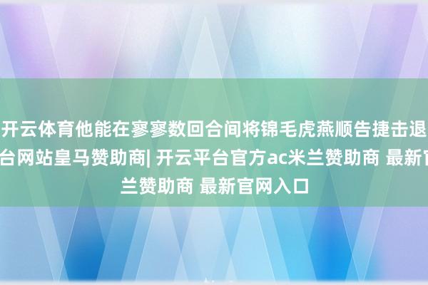 开云体育他能在寥寥数回合间将锦毛虎燕顺告捷击退-开云平台网站皇马赞助商| 开云平台官方ac米兰赞助商 最新官网入口
