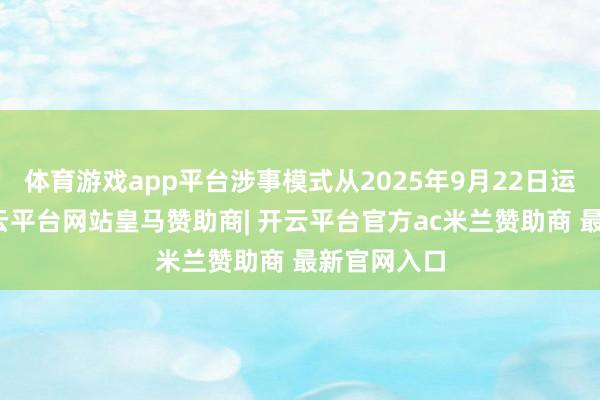 体育游戏app平台涉事模式从2025年9月22日运行施工-开云平台网站皇马赞助商| 开云平台官方ac米兰赞助商 最新官网入口