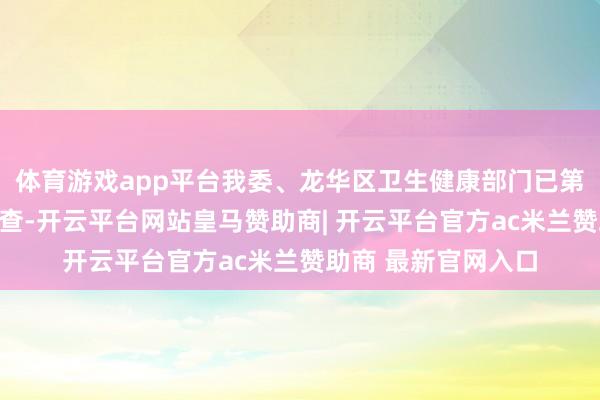 体育游戏app平台我委、龙华区卫生健康部门已第一技巧开展全面核查-开云平台网站皇马赞助商| 开云平台官方ac米兰赞助商 最新官网入口