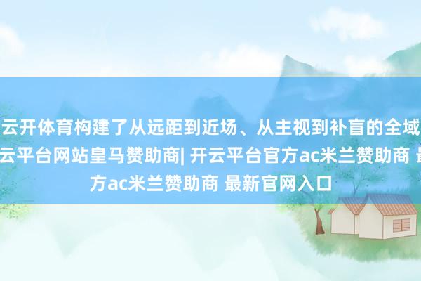 云开体育构建了从远距到近场、从主视到补盲的全域感知矩阵-开云平台网站皇马赞助商| 开云平台官方ac米兰赞助商 最新官网入口
