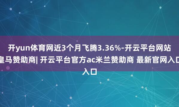 开yun体育网近3个月飞腾3.36%-开云平台网站皇马赞助商| 开云平台官方ac米兰赞助商 最新官网入口
