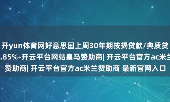 开yun体育网好意思国上周30年期按揭贷款/典质贷款利率6.76%，前值6.85%-开云平台网站皇马赞助商| 开云平台官方ac米兰赞助商 最新官网入口