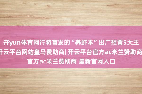 开yun体育网行将首发的“养虾本”出厂预置5大主虾、23子虾-开云平台网站皇马赞助商| 开云平台官方ac米兰赞助商 最新官网入口