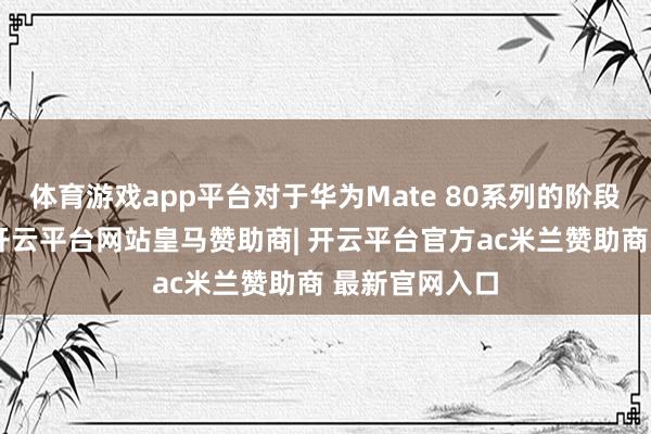 体育游戏app平台对于华为Mate 80系列的阶段性出货推崇-开云平台网站皇马赞助商| 开云平台官方ac米兰赞助商 最新官网入口
