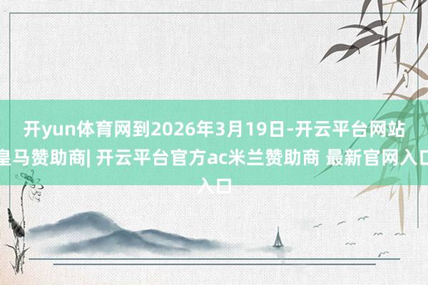 开yun体育网到2026年3月19日-开云平台网站皇马赞助商| 开云平台官方ac米兰赞助商 最新官网入口
