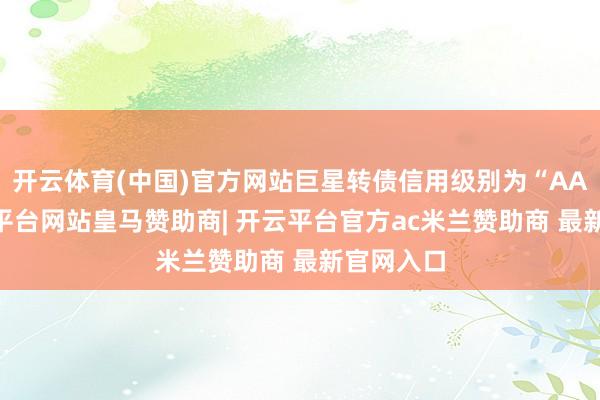 开云体育(中国)官方网站巨星转债信用级别为“AA-”-开云平台网站皇马赞助商| 开云平台官方ac米兰赞助商 最新官网入口