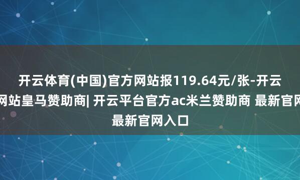 开云体育(中国)官方网站报119.64元/张-开云平台网站皇马赞助商| 开云平台官方ac米兰赞助商 最新官网入口