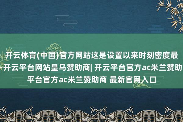 开云体育(中国)官方网站这是设置以来时刻密度最高的一场发布会-开云平台网站皇马赞助商| 开云平台官方ac米兰赞助商 最新官网入口