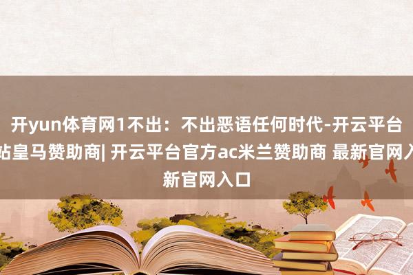 开yun体育网1不出：不出恶语任何时代-开云平台网站皇马赞助商| 开云平台官方ac米兰赞助商 最新官网入口
