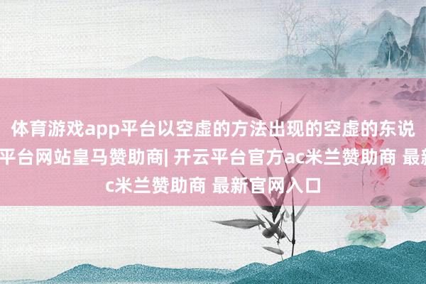 体育游戏app平台以空虚的方法出现的空虚的东说念主-开云平台网站皇马赞助商| 开云平台官方ac米兰赞助商 最新官网入口