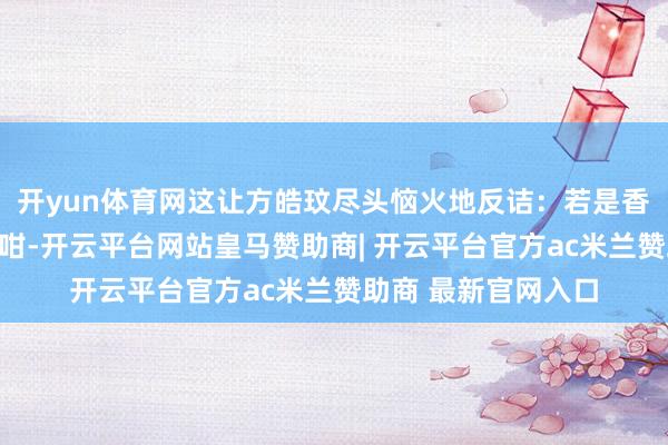 开yun体育网这让方皓玟尽头恼火地反诘：若是香港司机个个王人係咁-开云平台网站皇马赞助商| 开云平台官方ac米兰赞助商 最新官网入口