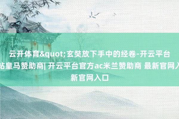 云开体育"玄奘放下手中的经卷-开云平台网站皇马赞助商| 开云平台官方ac米兰赞助商 最新官网入口