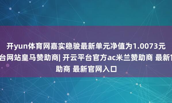 开yun体育网嘉实稳骏最新单元净值为1.0073元-开云平台网站皇马赞助商| 开云平台官方ac米兰赞助商 最新官网入口