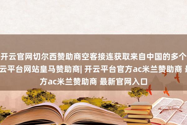 开云官网切尔西赞助商空客接连获取来自中国的多个大额订单-开云平台网站皇马赞助商| 开云平台官方ac米兰赞助商 最新官网入口