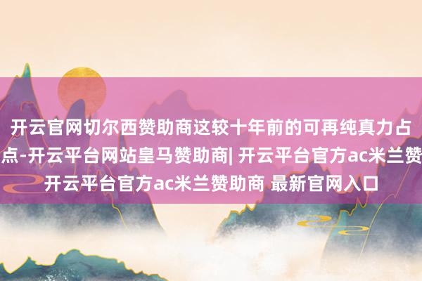 开云官网切尔西赞助商　　这较十年前的可再纯真力占比晋升了10个百分点-开云平台网站皇马赞助商| 开云平台官方ac米兰赞助商 最新官网入口