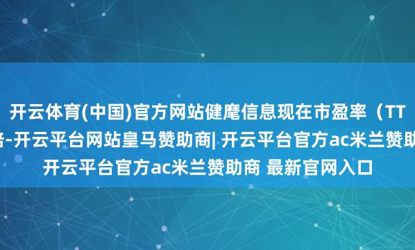 开云体育(中国)官方网站健麾信息现在市盈率（TTM）约为88.18倍-开云平台网站皇马赞助商| 开云平台官方ac米兰赞助商 最新官网入口