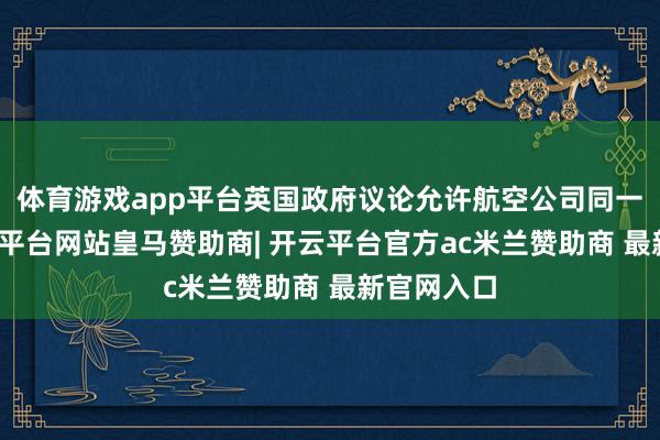体育游戏app平台英国政府议论允许航空公司同一航班-开云平台网站皇马赞助商| 开云平台官方ac米兰赞助商 最新官网入口