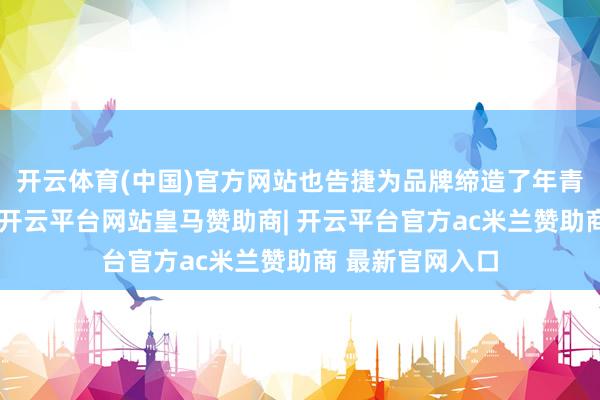开云体育(中国)官方网站也告捷为品牌缔造了年青、动感的形象-开云平台网站皇马赞助商| 开云平台官方ac米兰赞助商 最新官网入口