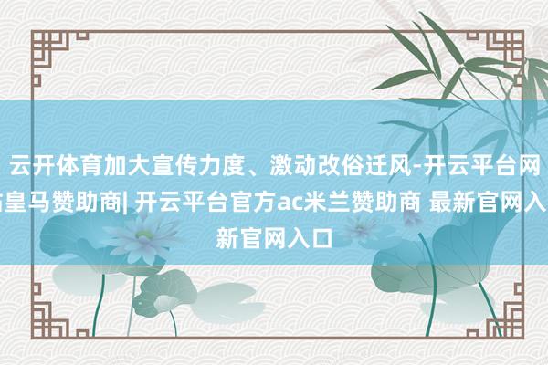云开体育加大宣传力度、激动改俗迁风-开云平台网站皇马赞助商| 开云平台官方ac米兰赞助商 最新官网入口