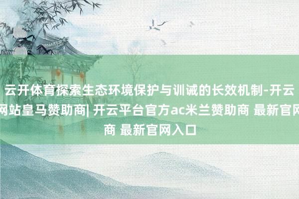 云开体育探索生态环境保护与训诫的长效机制-开云平台网站皇马赞助商| 开云平台官方ac米兰赞助商 最新官网入口